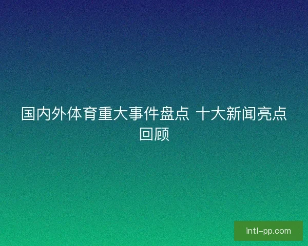 国内外体育重大事件盘点 十大新闻亮点回顾