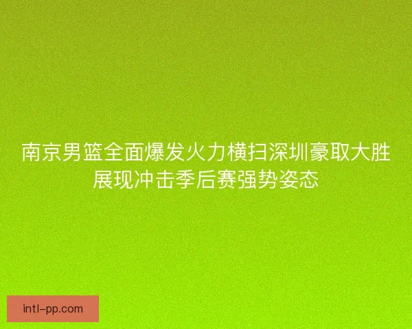 南京男篮全面爆发火力横扫深圳豪取大胜展现冲击季后赛强势姿态