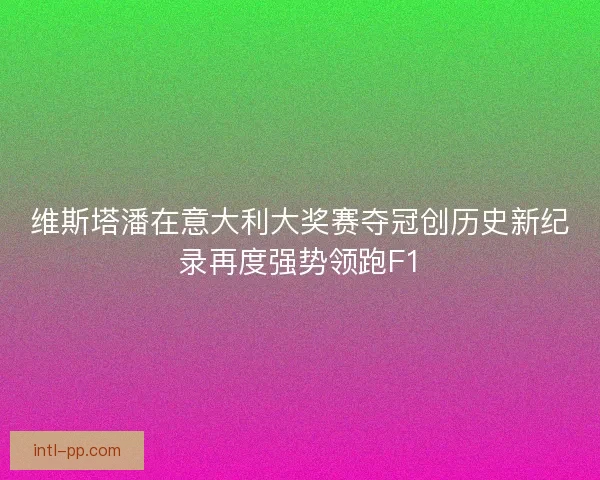 维斯塔潘在意大利大奖赛夺冠创历史新纪录再度强势领跑F1
